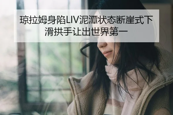 琼拉姆身陷LIV泥潭状态断崖式下滑拱手让出世界第一