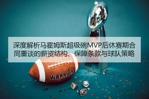 深度解析马霍姆斯超级碗MVP后休赛期合同重谈的薪资结构、保障条款与球队策略